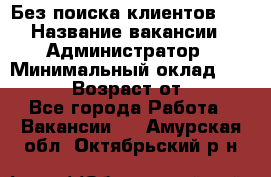 Без поиска клиентов!!! › Название вакансии ­ Администратор › Минимальный оклад ­ 25 000 › Возраст от ­ 18 - Все города Работа » Вакансии   . Амурская обл.,Октябрьский р-н